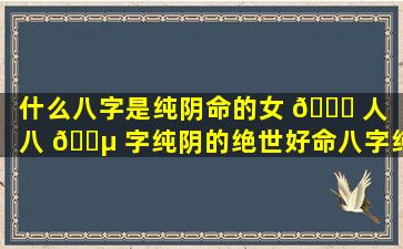 什么八字是纯阴命的女 🐛 人（八 🌵 字纯阴的绝世好命八字纯阴女孩命是鬼道）